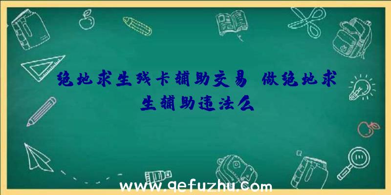 绝地求生残卡辅助交易、做绝地求生辅助违法么