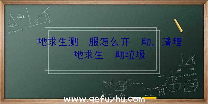 绝地求生测试服怎么开辅助、清理绝地求生辅助垃圾