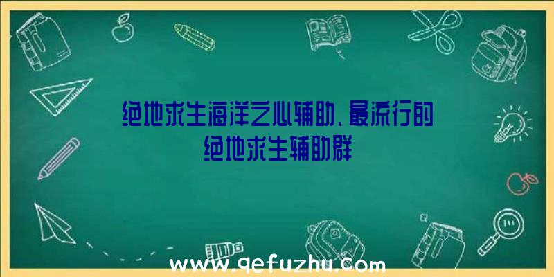 绝地求生海洋之心辅助、最流行的绝地求生辅助群