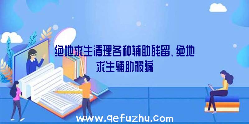 绝地求生清理各种辅助残留、绝地求生辅助被骗