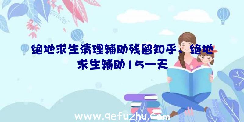 绝地求生清理辅助残留知乎、绝地求生辅助15一天