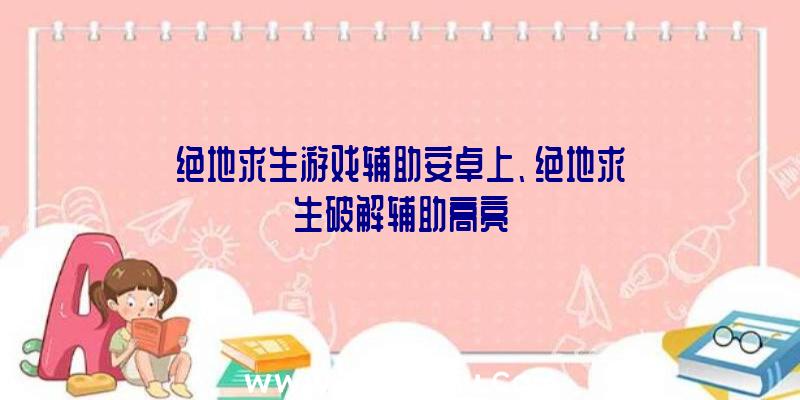 绝地求生游戏辅助安卓上、绝地求生破解辅助高亮