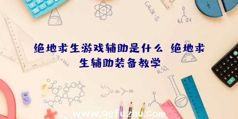 绝地求生游戏辅助是什么、绝地求生辅助装备教学