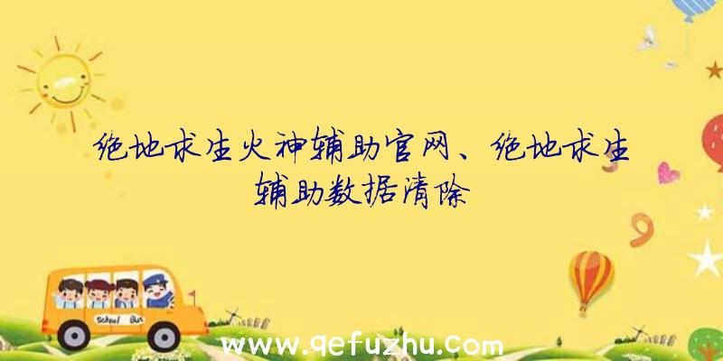 绝地求生火神辅助官网、绝地求生辅助数据清除