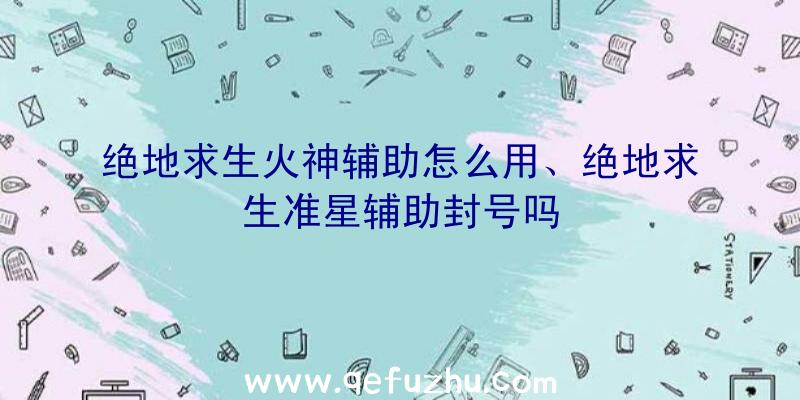 绝地求生火神辅助怎么用、绝地求生准星辅助封号吗