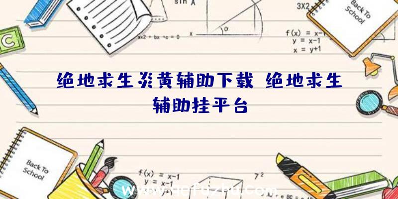 绝地求生炎黄辅助下载、绝地求生辅助挂平台