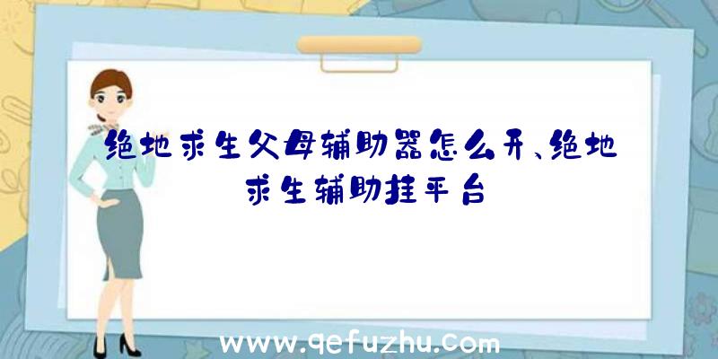 绝地求生父母辅助器怎么开、绝地求生辅助挂平台