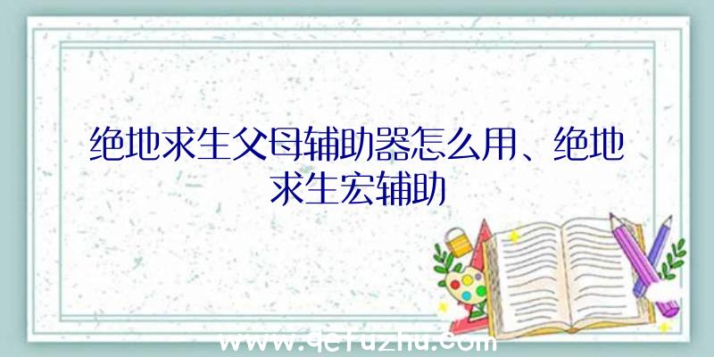 绝地求生父母辅助器怎么用、绝地求生宏辅助