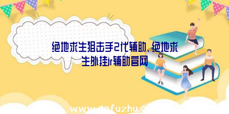 绝地求生狙击手2代辅助、绝地求生外挂jr辅助官网