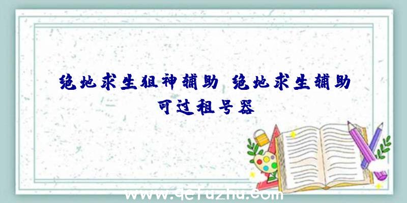 绝地求生狙神辅助、绝地求生辅助可过租号器