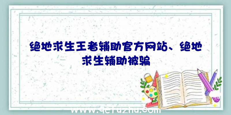 绝地求生王者辅助官方网站、绝地求生辅助被骗