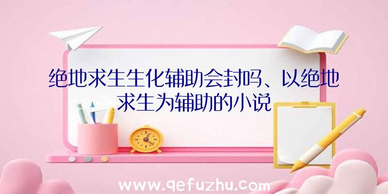 绝地求生生化辅助会封吗、以绝地求生为辅助的小说