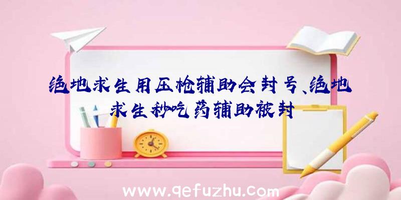 绝地求生用压枪辅助会封号、绝地求生秒吃药辅助被封