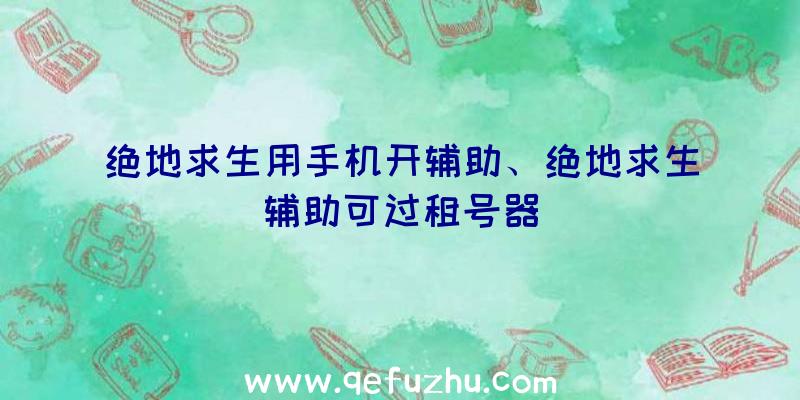 绝地求生用手机开辅助、绝地求生辅助可过租号器