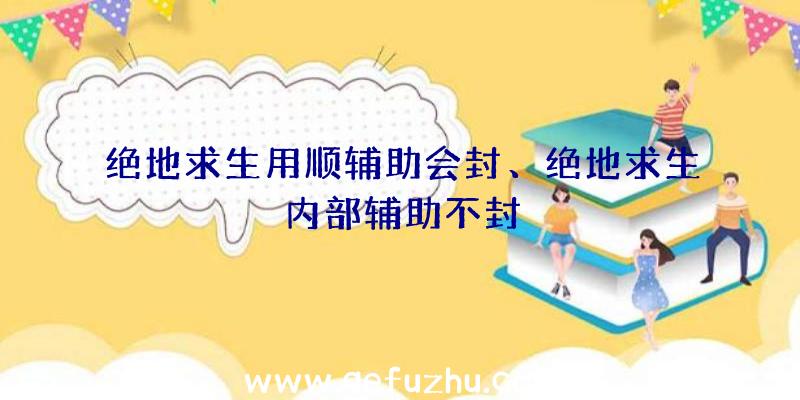 绝地求生用顺辅助会封、绝地求生内部辅助不封