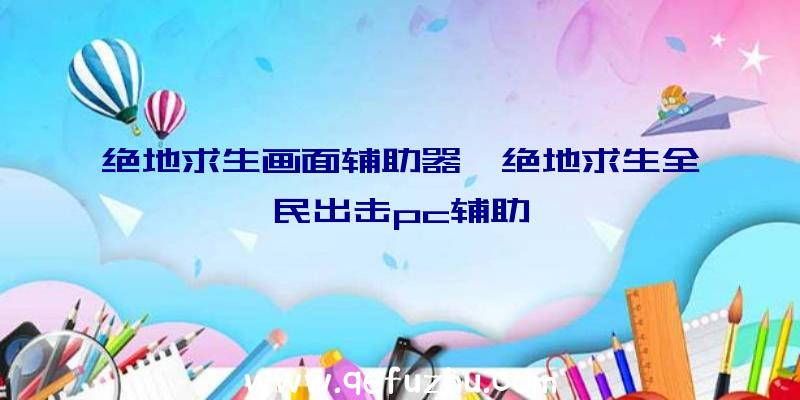 绝地求生画面辅助器、绝地求生全民出击pc辅助