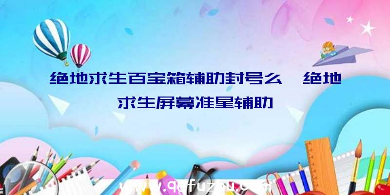 绝地求生百宝箱辅助封号么、绝地求生屏幕准星辅助