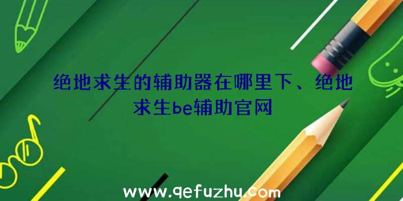 绝地求生的辅助器在哪里下、绝地求生be辅助官网