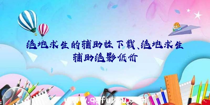 绝地求生的辅助挂下载、绝地求生辅助绝影低价