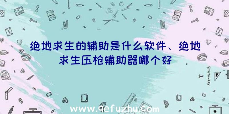 绝地求生的辅助是什么软件、绝地求生压枪辅助器哪个好