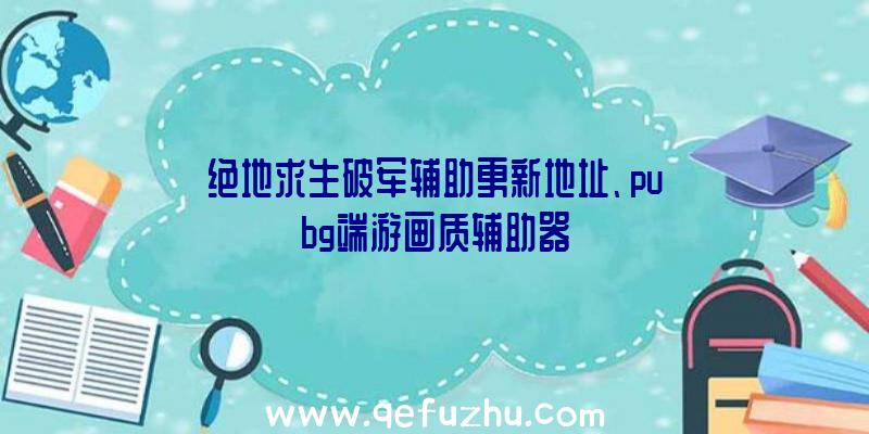 绝地求生破军辅助更新地址、pubg端游画质辅助器