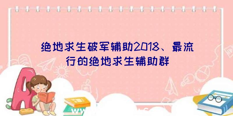 绝地求生破军辅助2018、最流行的绝地求生辅助群