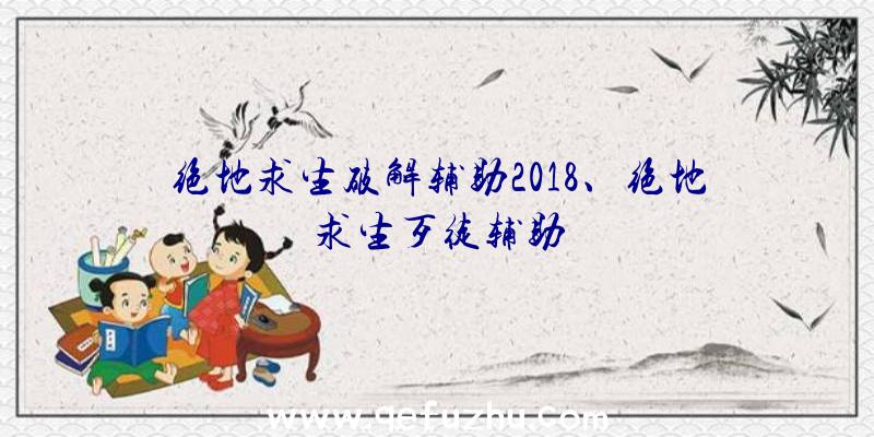 绝地求生破解辅助2018、绝地求生歹徒辅助