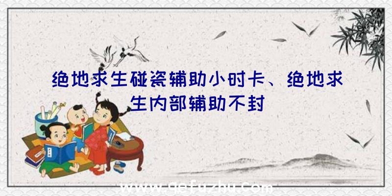 绝地求生碰瓷辅助小时卡、绝地求生内部辅助不封