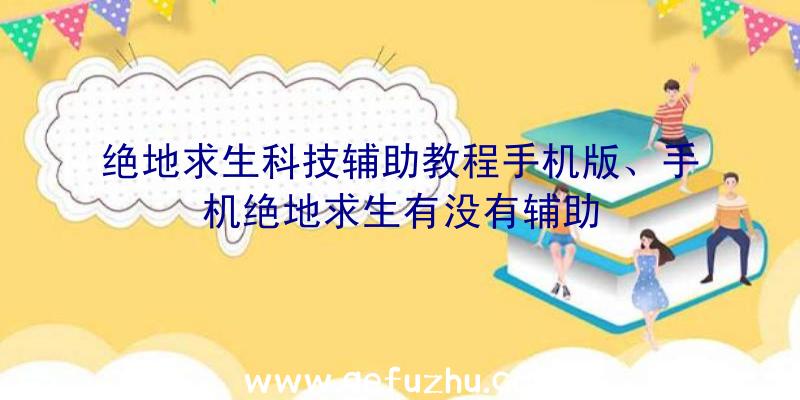 绝地求生科技辅助教程手机版、手机绝地求生有没有辅助