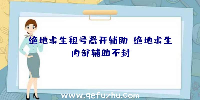 绝地求生租号器开辅助、绝地求生内部辅助不封