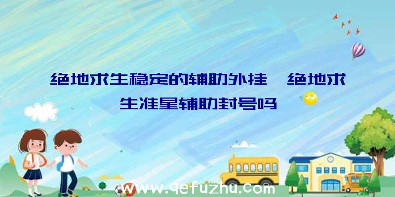 绝地求生稳定的辅助外挂、绝地求生准星辅助封号吗