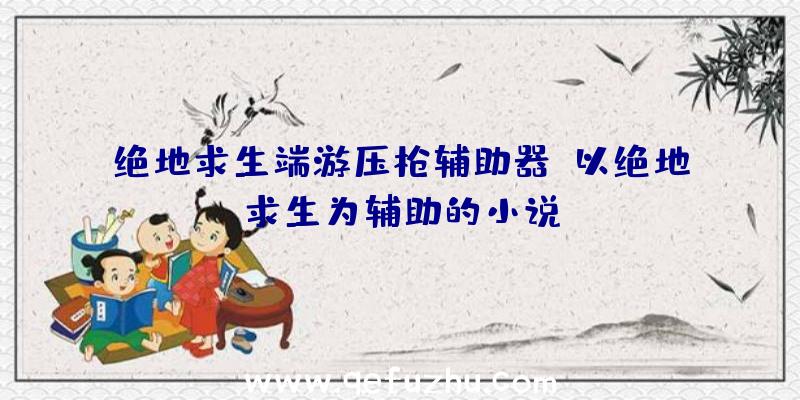 绝地求生端游压枪辅助器、以绝地求生为辅助的小说