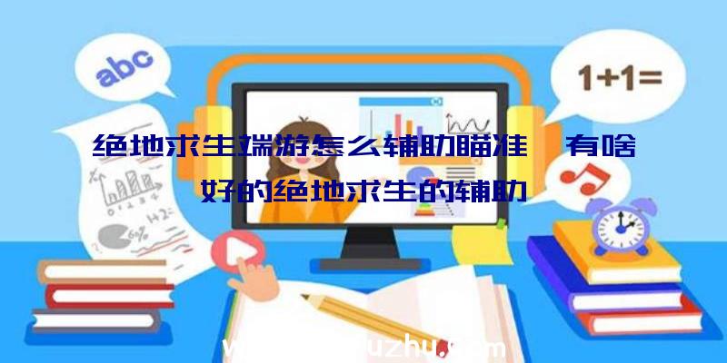 绝地求生端游怎么辅助瞄准、有啥好的绝地求生的辅助