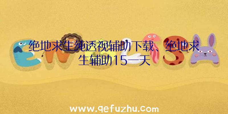 绝地求生纯透视辅助下载、绝地求生辅助15一天