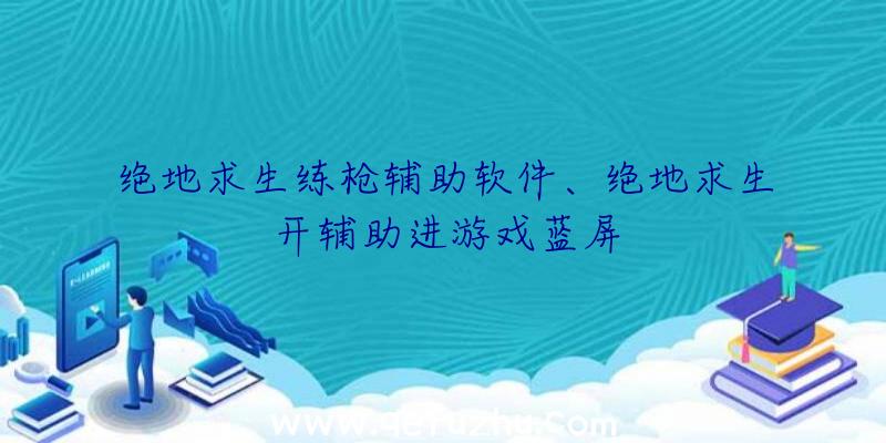 绝地求生练枪辅助软件、绝地求生开辅助进游戏蓝屏