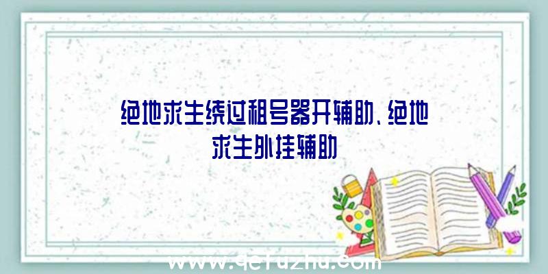 绝地求生绕过租号器开辅助、绝地求生外挂辅助