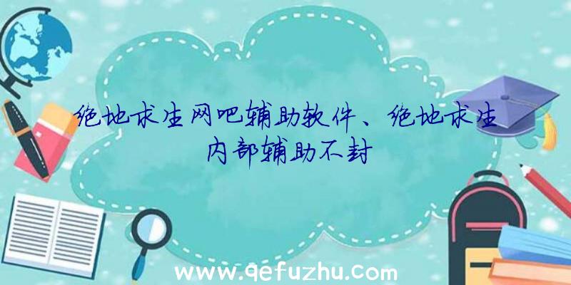 绝地求生网吧辅助软件、绝地求生内部辅助不封