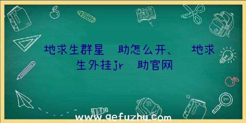 绝地求生群星辅助怎么开、绝地求生外挂jr辅助官网