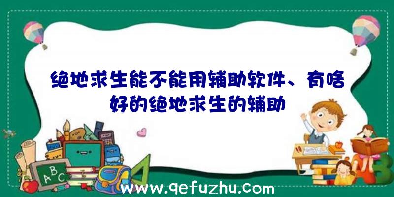 绝地求生能不能用辅助软件、有啥好的绝地求生的辅助