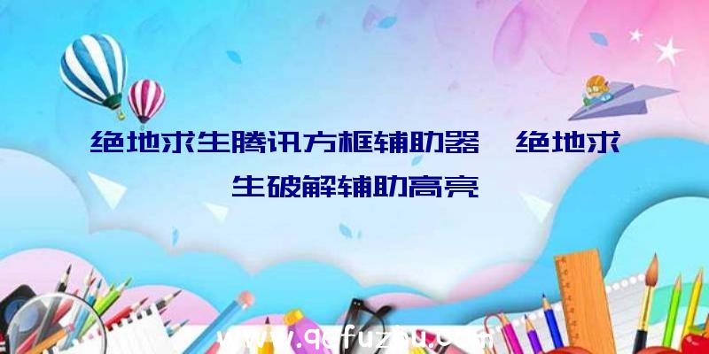 绝地求生腾讯方框辅助器、绝地求生破解辅助高亮