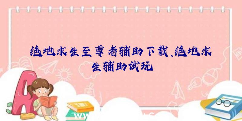 绝地求生至尊者辅助下载、绝地求生辅助试玩