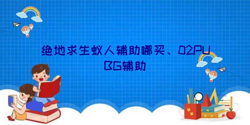 绝地求生蚁人辅助哪买、02PUBG辅助