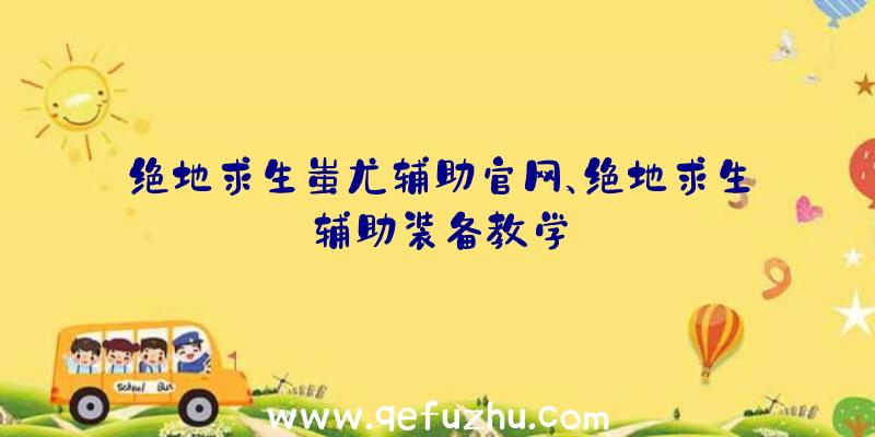 绝地求生蚩尤辅助官网、绝地求生辅助装备教学