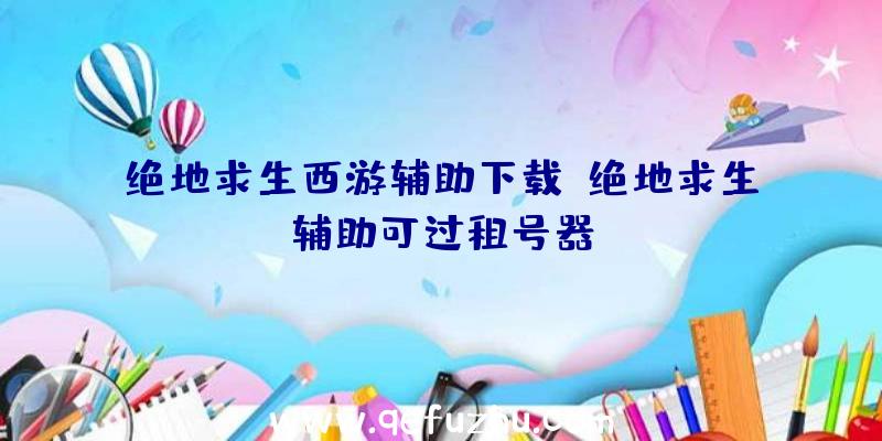 绝地求生西游辅助下载、绝地求生辅助可过租号器