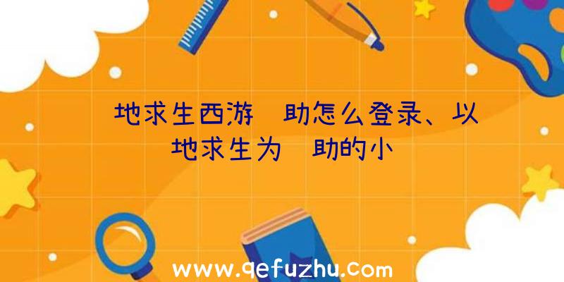 绝地求生西游辅助怎么登录、以绝地求生为辅助的小说