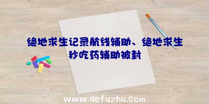 绝地求生记录航线辅助、绝地求生秒吃药辅助被封