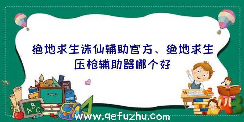 绝地求生诛仙辅助官方、绝地求生压枪辅助器哪个好