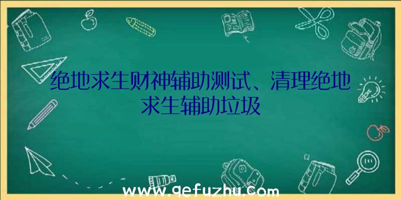 绝地求生财神辅助测试、清理绝地求生辅助垃圾