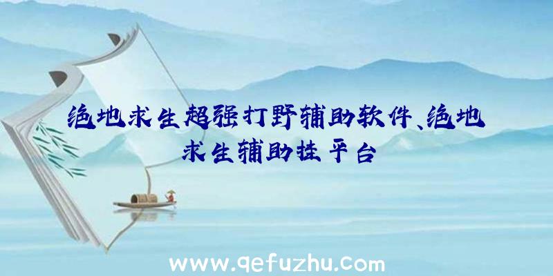 绝地求生超强打野辅助软件、绝地求生辅助挂平台