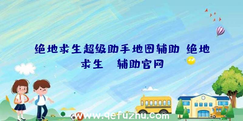 绝地求生超级助手地图辅助、绝地求生be辅助官网